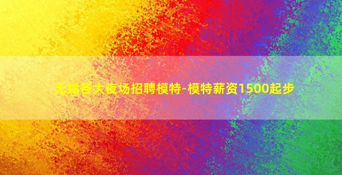 无锡各大夜场招聘模特-模特薪资1500起步