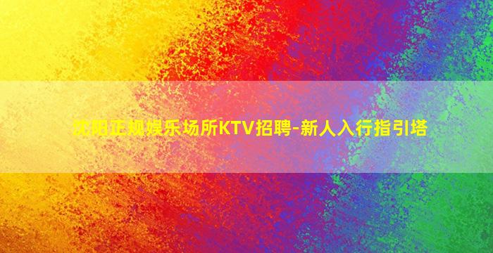 沈阳正规娱乐场所KTV招聘-新人入行指引塔
